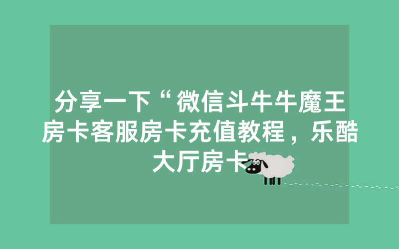 分享一下“微信斗牛牛魔王房卡客服房卡充值教程，乐酷大厅房卡