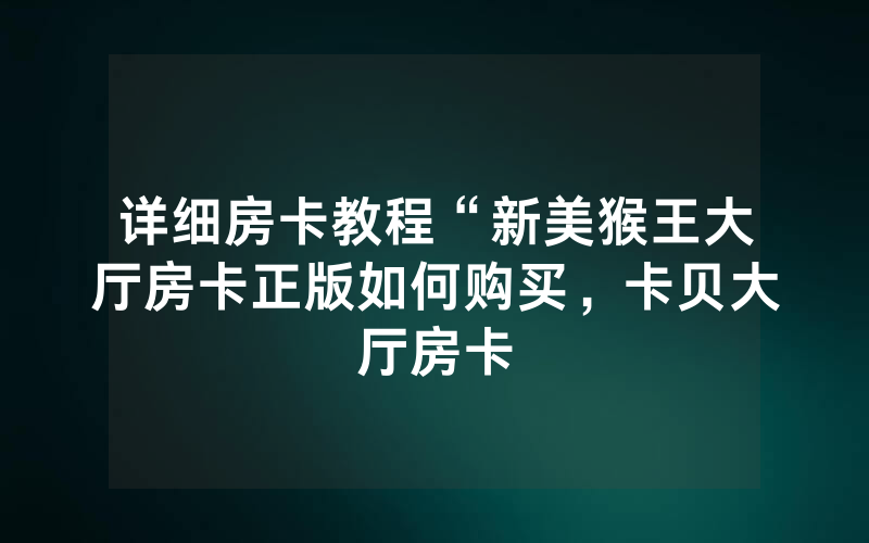 详细房卡教程“新美猴王大厅房卡正版如何购买，卡贝大厅房卡