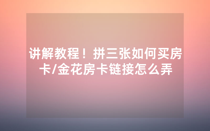 讲解教程！拼三张如何买房卡/金花房卡链接怎么弄