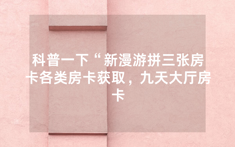 科普一下“新漫游拼三张房卡各类房卡获取，九天大厅房卡