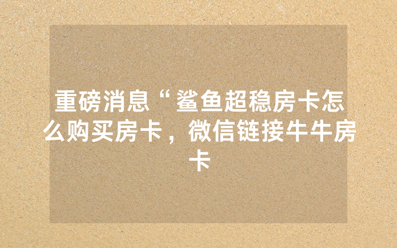 重磅消息“鲨鱼超稳房卡怎么购买房卡，微信链接牛牛房卡
