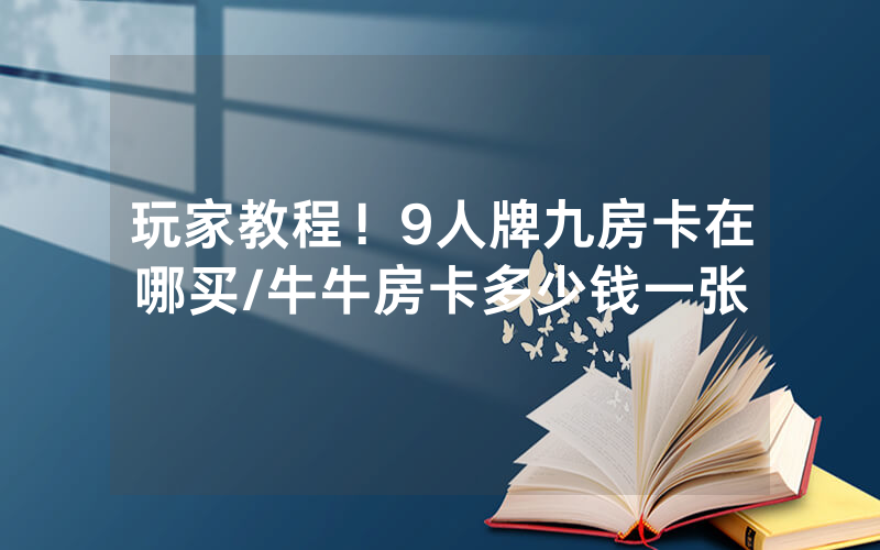 玩家教程！9人牌九房卡在哪买/牛牛房卡多少钱一张