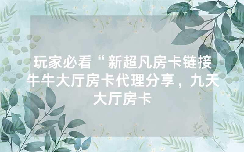 玩家必看“新超凡房卡链接牛牛大厅房卡代理分享，九天大厅房卡