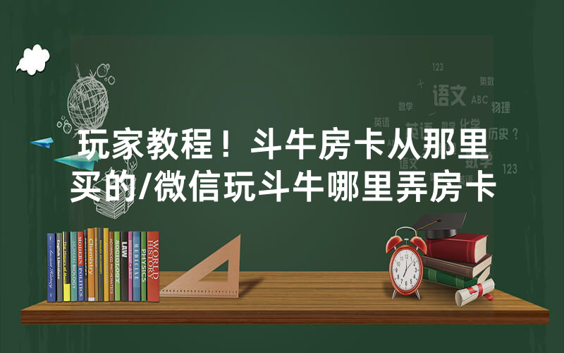 玩家教程！斗牛房卡从那里买的/微信玩斗牛哪里弄房卡