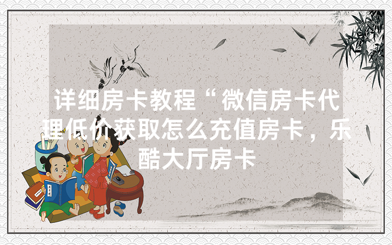 详细房卡教程“微信房卡代理低价获取怎么充值房卡，乐酷大厅房卡
