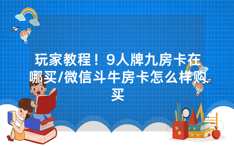玩家教程！9人牌九房卡在哪买/微信斗牛房卡怎么样购买
