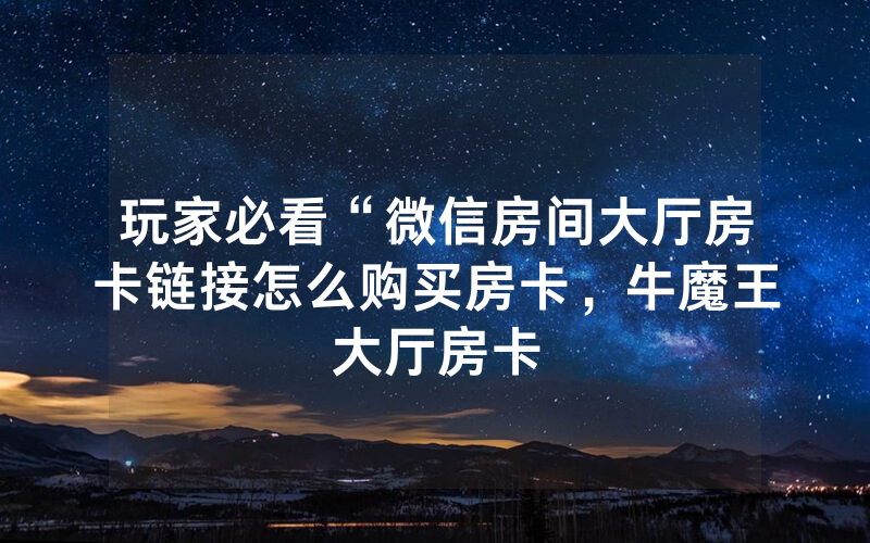 玩家必看“微信房间大厅房卡链接怎么购买房卡，牛魔王大厅房卡