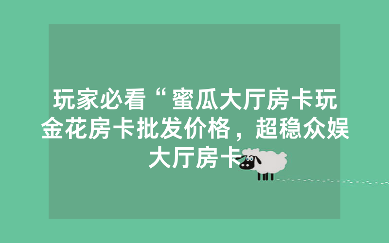 玩家必看“蜜瓜大厅房卡玩金花房卡批发价格，超稳众娱大厅房卡