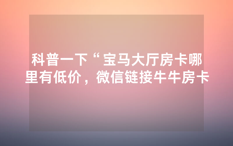 科普一下“宝马大厅房卡哪里有低价，微信链接牛牛房卡