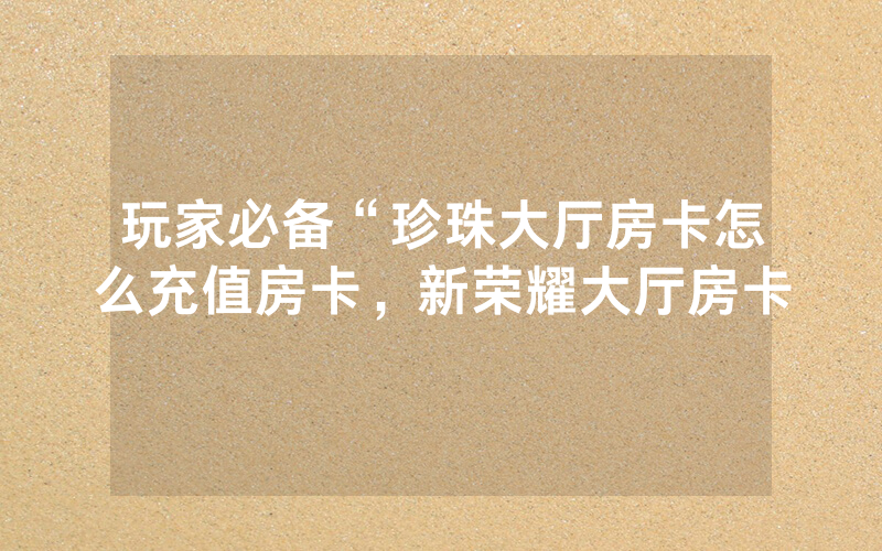玩家必备“珍珠大厅房卡怎么充值房卡，新荣耀大厅房卡