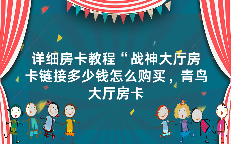 详细房卡教程“战神大厅房卡链接多少钱怎么购买，青鸟大厅房卡