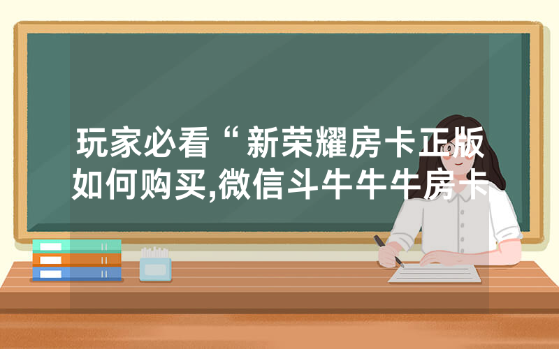 玩家必看“新荣耀房卡正版如何购买,微信斗牛牛牛房卡