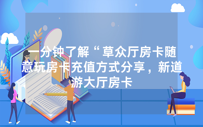 一分钟了解“草众厅房卡随意玩房卡充值方式分享，新道游大厅房卡