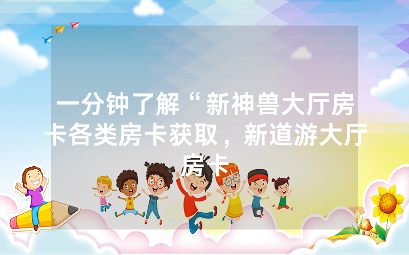 一分钟了解“新神兽大厅房卡各类房卡获取，新道游大厅房卡
