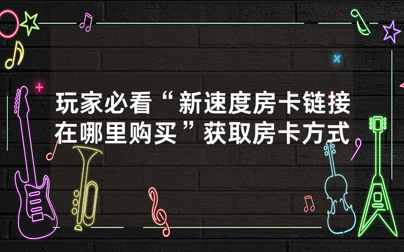玩家必看“新速度房卡链接在哪里购买”获取房卡方式