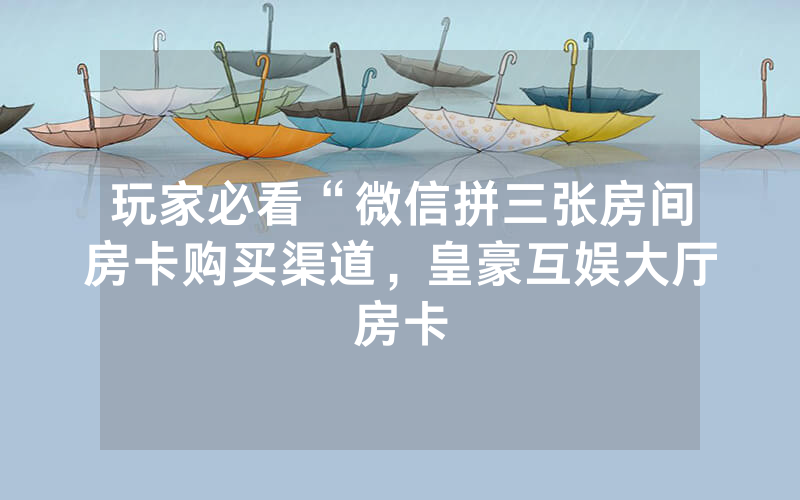 玩家必看“微信拼三张房间房卡购买渠道，皇豪互娱大厅房卡