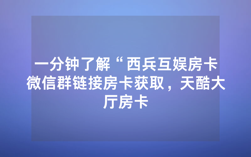 一分钟了解“西兵互娱房卡微信群链接房卡获取，天酷大厅房卡