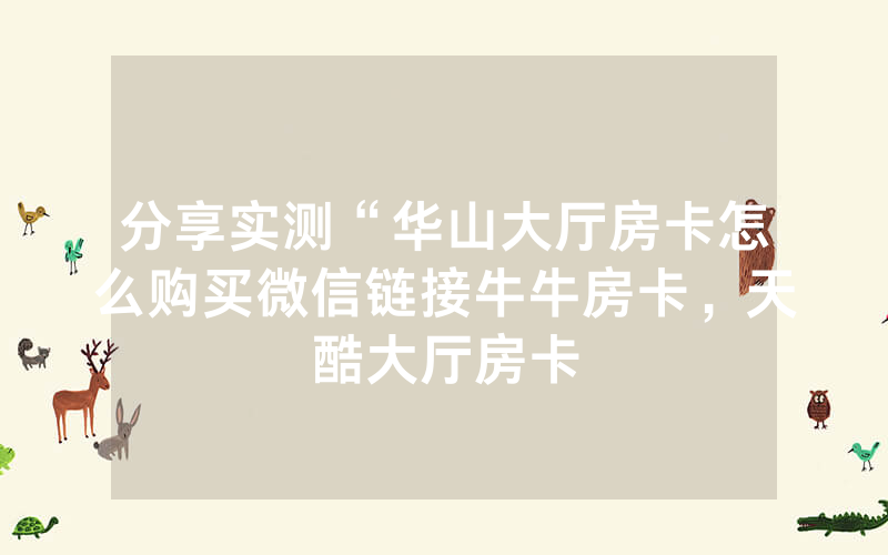 分享实测“华山大厅房卡怎么购买微信链接牛牛房卡，天酷大厅房卡