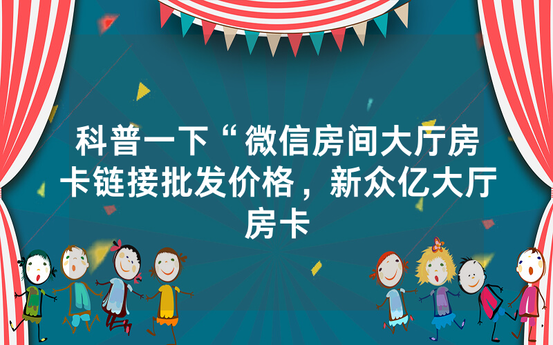 科普一下“微信房间大厅房卡链接批发价格，新众亿大厅房卡