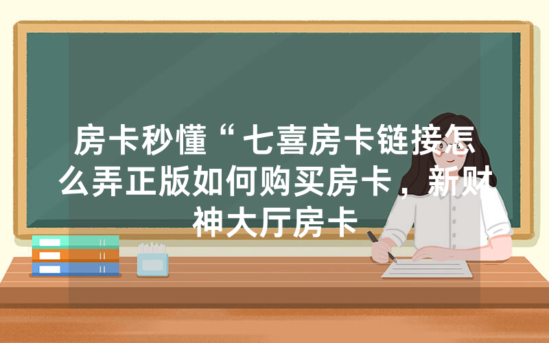房卡秒懂“七喜房卡链接怎么弄正版如何购买房卡，新财神大厅房卡