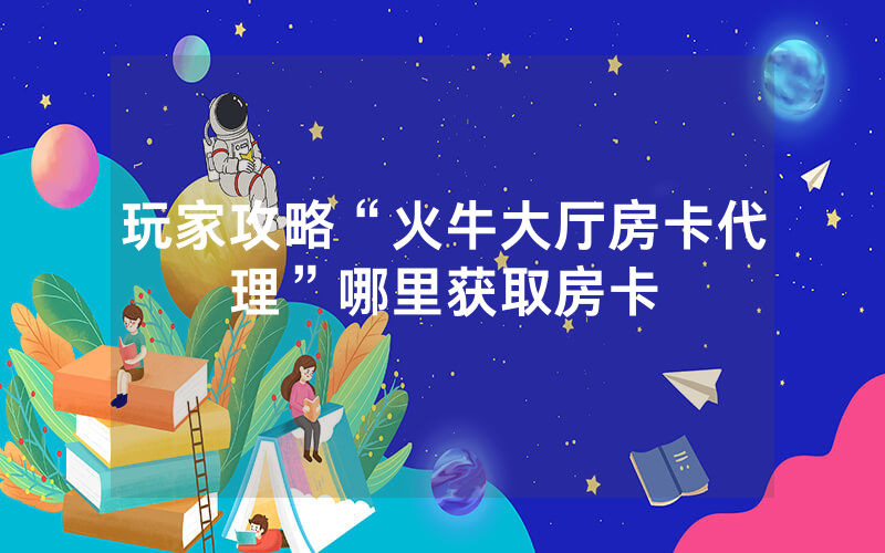 玩家攻略“火牛大厅房卡代理”哪里获取房卡