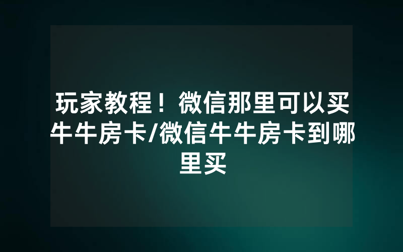 玩家教程！微信那里可以买牛牛房卡/微信牛牛房卡到哪里买