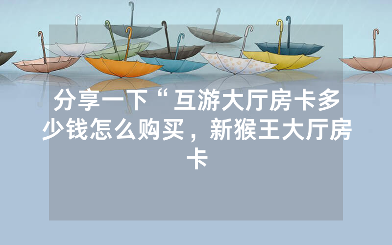 分享一下“互游大厅房卡多少钱怎么购买，新猴王大厅房卡