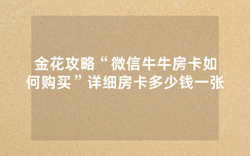 金花攻略“微信牛牛房卡如何购买”详细房卡多少钱一张
