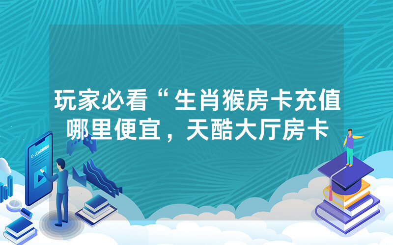 玩家必看“生肖猴房卡充值哪里便宜，天酷大厅房卡
