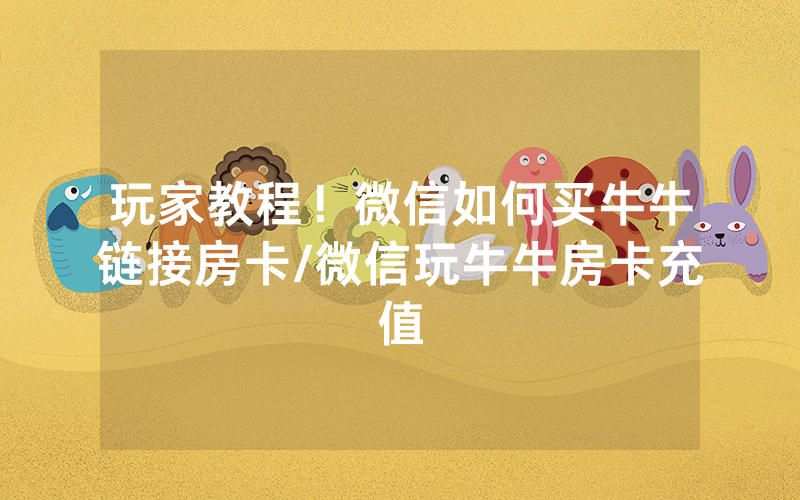 玩家教程！微信如何买牛牛链接房卡/微信玩牛牛房卡充值