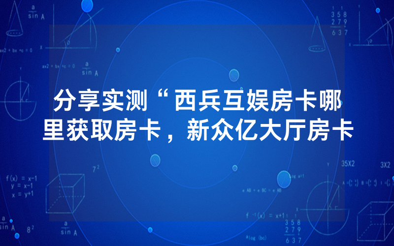 分享实测“西兵互娱房卡哪里获取房卡，新众亿大厅房卡