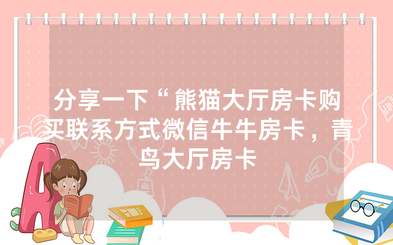 分享一下“熊猫大厅房卡购买联系方式微信牛牛房卡，青鸟大厅房卡