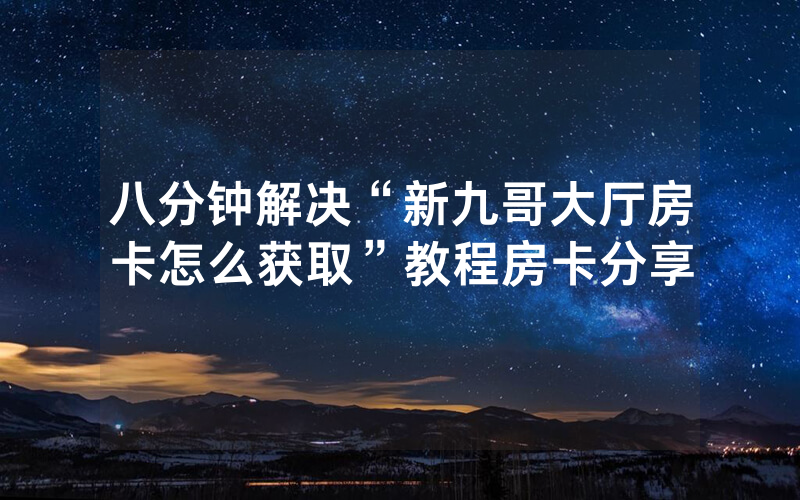 八分钟解决“新九哥大厅房卡怎么获取”教程房卡分享