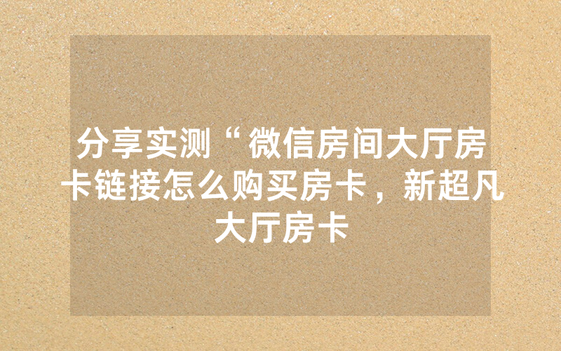 分享实测“微信房间大厅房卡链接怎么购买房卡，新超凡大厅房卡
