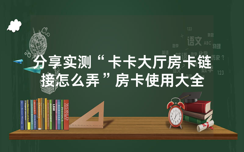 分享实测“卡卡大厅房卡链接怎么弄”房卡使用大全