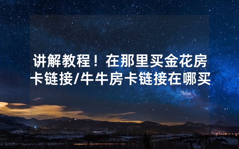 讲解教程！在那里买金花房卡链接/牛牛房卡链接在哪买