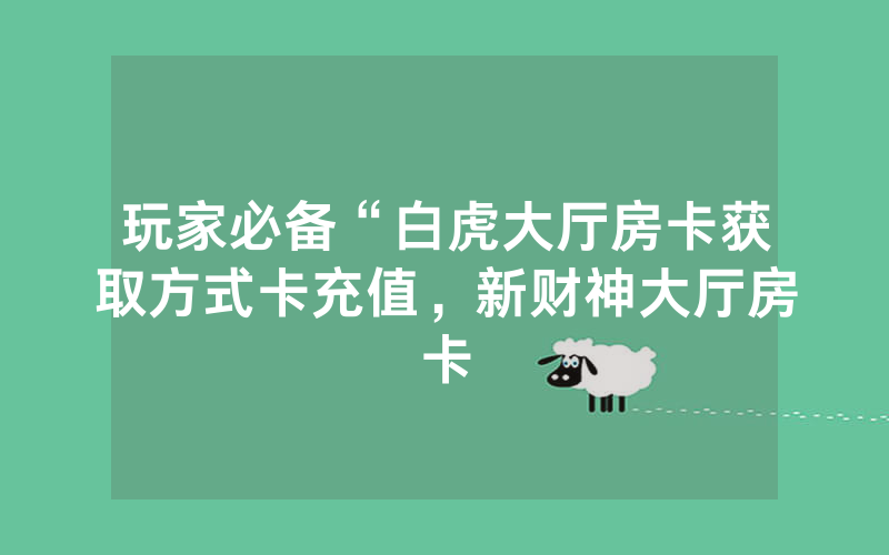 玩家必备“白虎大厅房卡获取方式卡充值，新财神大厅房卡