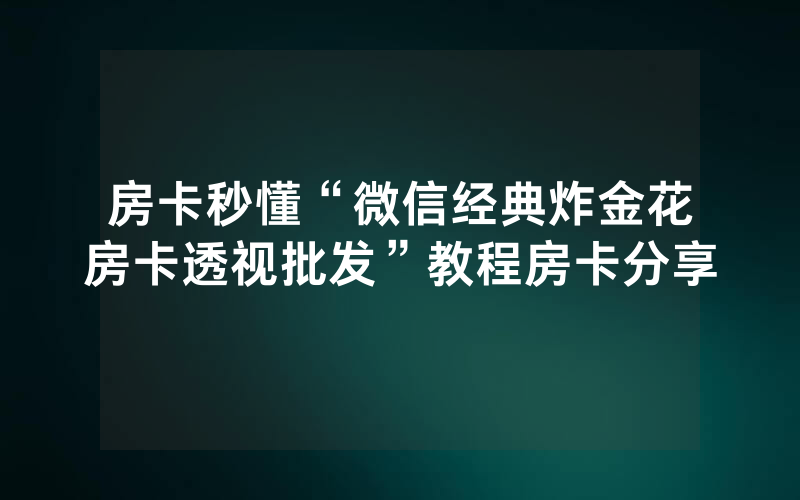 房卡秒懂“微信经典炸金花房卡透视批发”教程房卡分享