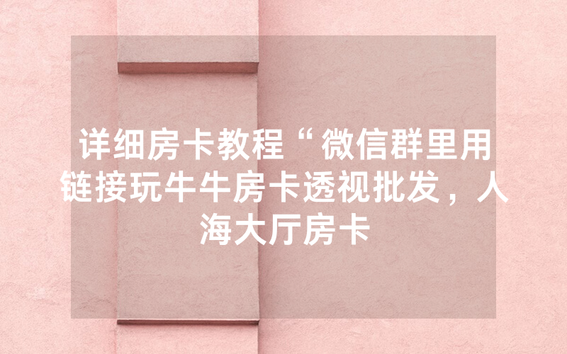 详细房卡教程“微信群里用链接玩牛牛房卡透视批发，人海大厅房卡