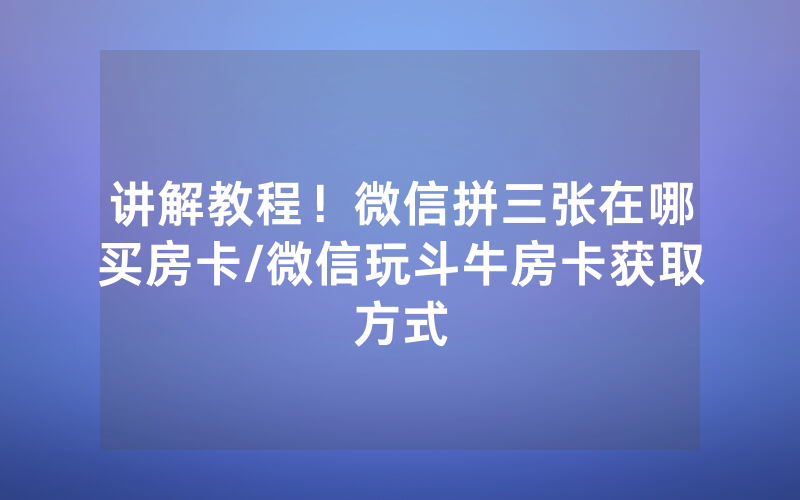 讲解教程！微信拼三张在哪买房卡/微信玩斗牛房卡获取方式