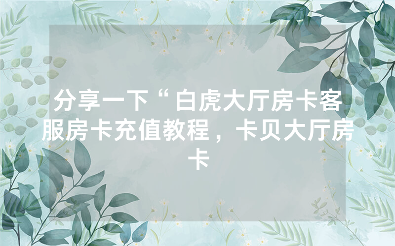 分享一下“白虎大厅房卡客服房卡充值教程，卡贝大厅房卡