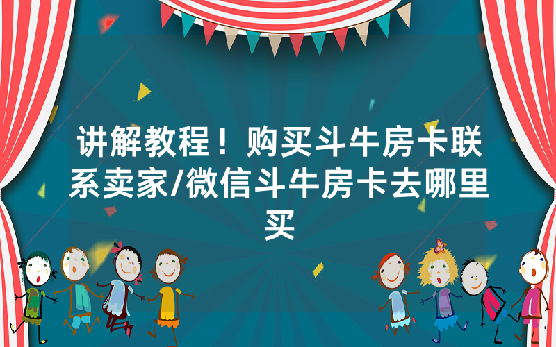 讲解教程！购买斗牛房卡联系卖家/微信斗牛房卡去哪里买