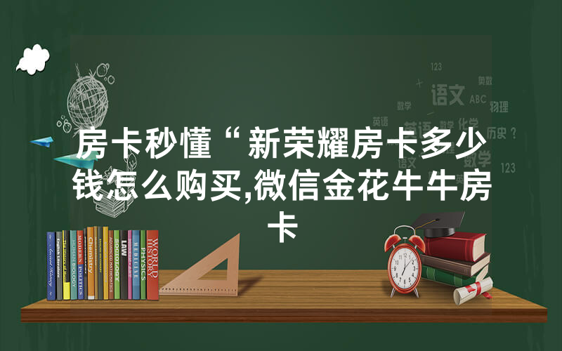 房卡秒懂“新荣耀房卡多少钱怎么购买,微信金花牛牛房卡
