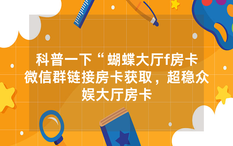 科普一下“蝴蝶大厅f房卡微信群链接房卡获取，超稳众娱大厅房卡
