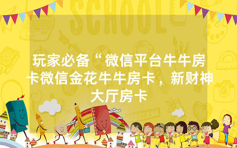 玩家必备“微信平台牛牛房卡微信金花牛牛房卡，新财神大厅房卡