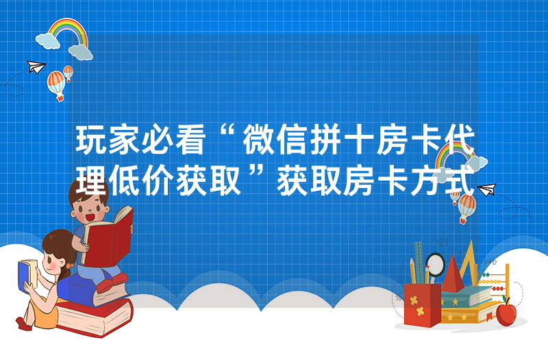玩家必看“微信拼十房卡代理低价获取”获取房卡方式