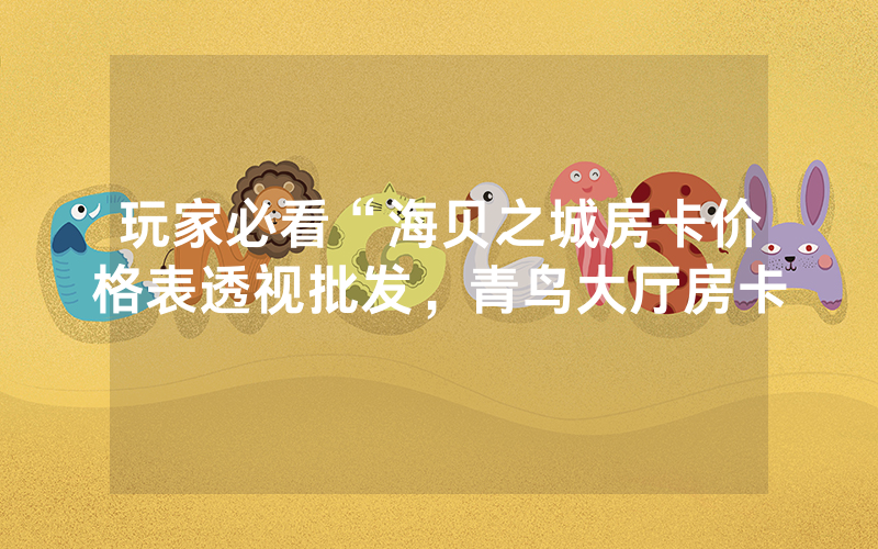 玩家必看“海贝之城房卡价格表透视批发，青鸟大厅房卡