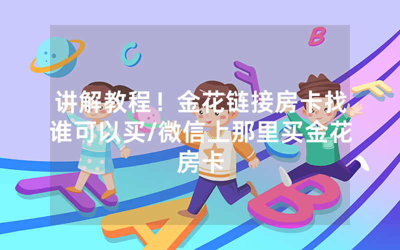 讲解教程！金花链接房卡找谁可以买/微信上那里买金花房卡
