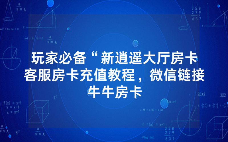 玩家必备“新逍遥大厅房卡客服房卡充值教程，微信链接牛牛房卡