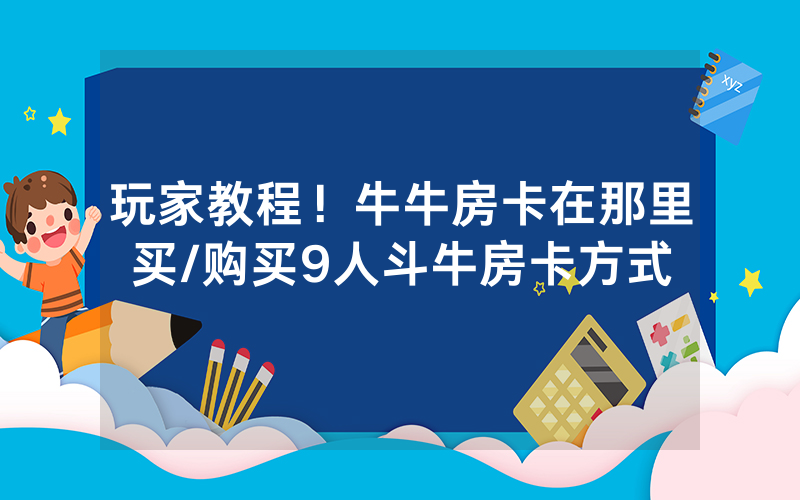 玩家教程！牛牛房卡在那里买/购买9人斗牛房卡方式